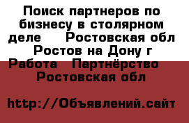 Поиск партнеров по бизнесу в столярном деле.  - Ростовская обл., Ростов-на-Дону г. Работа » Партнёрство   . Ростовская обл.